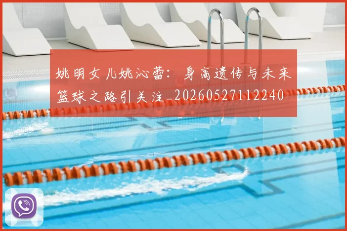 姚明女儿姚沁蕾：身高遗传与未来篮球之路引关注_20260527112240