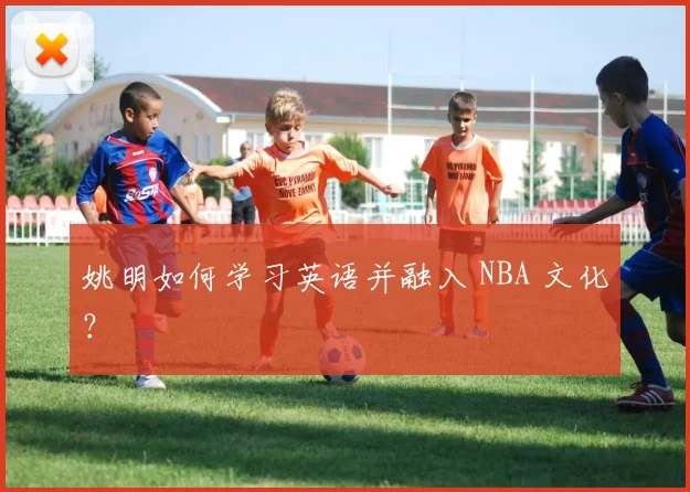 姚明如何学习英语并融入 NBA 文化?
