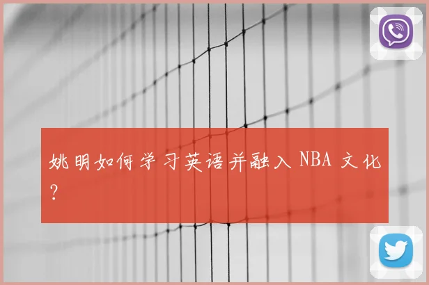 姚明如何学习英语并融入 NBA 文化?