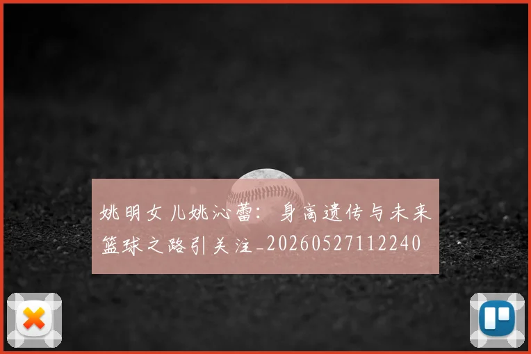 姚明女儿姚沁蕾：身高遗传与未来篮球之路引关注_20260527112240