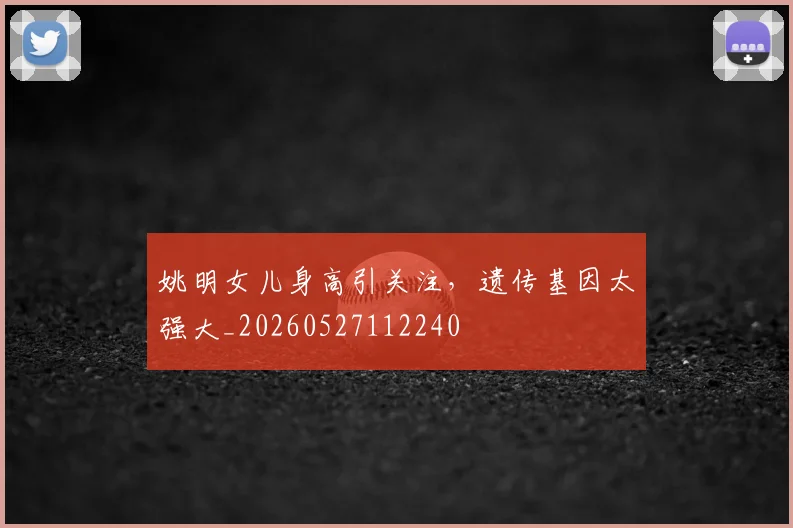 姚明女儿身高引关注,遗传基因太强大_20260527112240