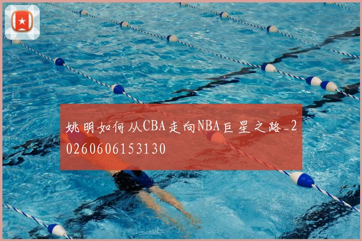 姚明如何从CBA走向NBA巨星之路_20260606153130
